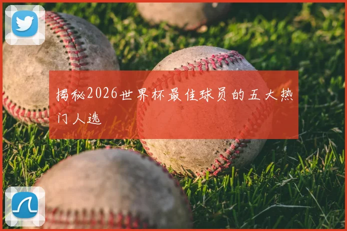 揭秘2026世界杯最佳球员的五大热门人选