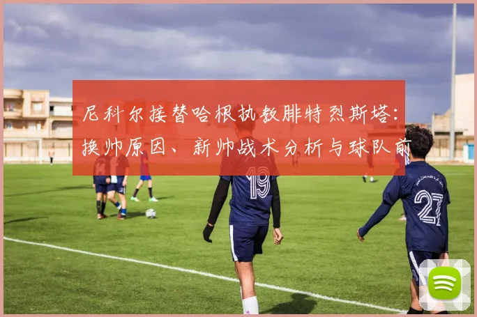 尼科尔接替哈根执教腓特烈斯塔：换帅原因、新帅战术分析与球队前景解读