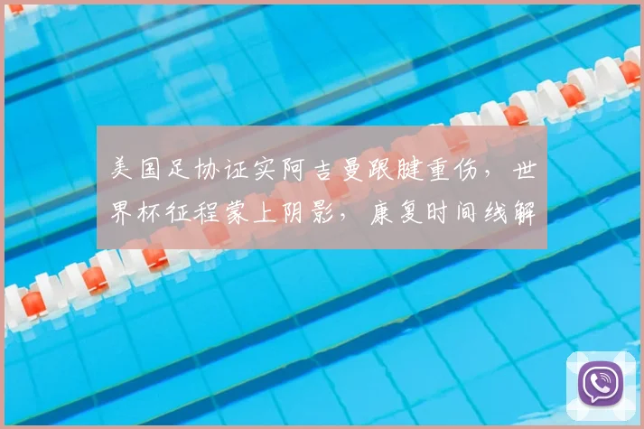 美国足协证实阿吉曼跟腱重伤，世界杯征程蒙上阴影，康复时间线解析
