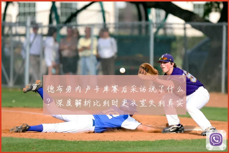 德布劳内卢卡库赛后采访说了什么？深度解析比利时更衣室失利真实反应与主帅特德斯科发言