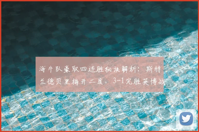 海牛队豪取四连胜秘诀解析：斯特兰德贝里梅开二度，3-1完胜英博战术复盘