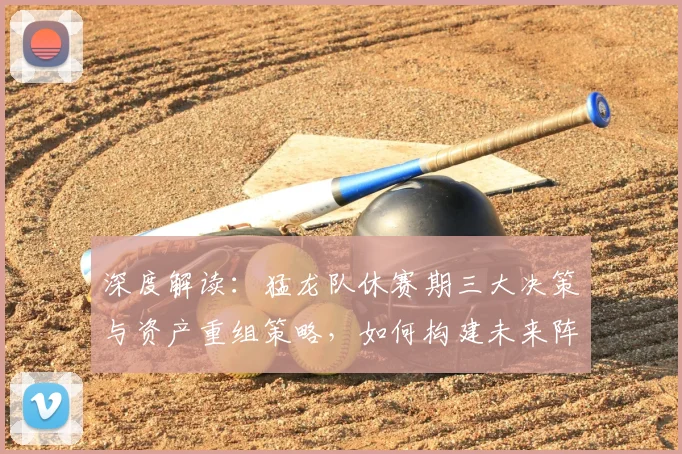 深度解读：猛龙队休赛期三大决策与资产重组策略，如何构建未来阵容？