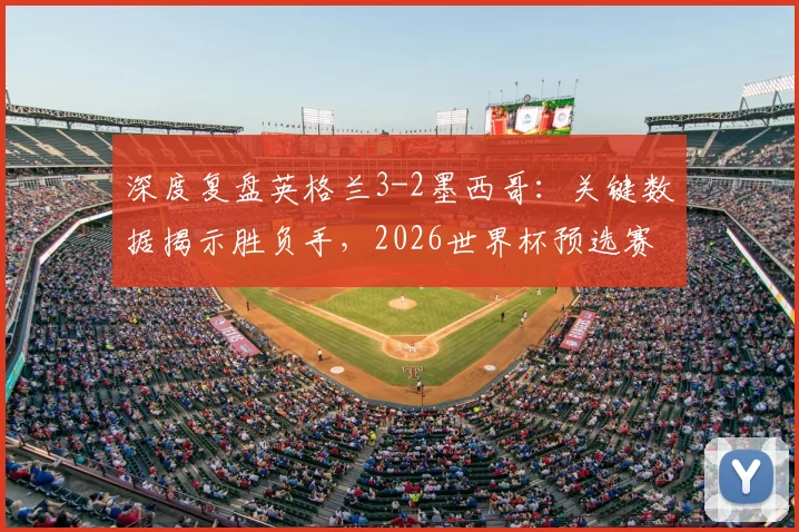 深度复盘英格兰3-2墨西哥：关键数据揭示胜负手，2026世界杯预选赛战术启示