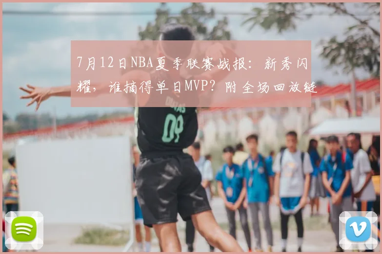 7月12日NBA夏季联赛战报：新秀闪耀，谁摘得单日MVP？附全场回放链接