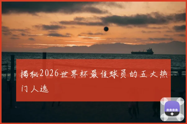 揭秘2026世界杯最佳球员的五大热门人选