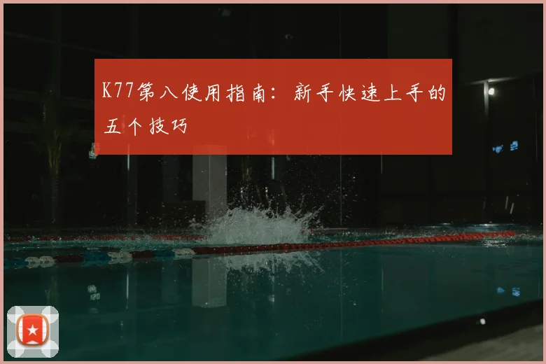 K77第八使用指南:新手快速上手的五个技巧