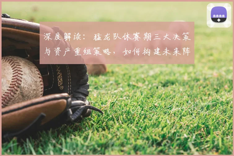 深度解读：猛龙队休赛期三大决策与资产重组策略，如何构建未来阵容？