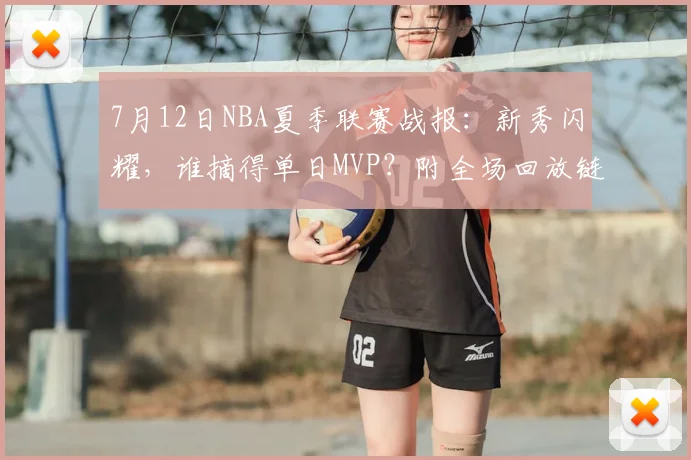 7月12日NBA夏季联赛战报：新秀闪耀，谁摘得单日MVP？附全场回放链接