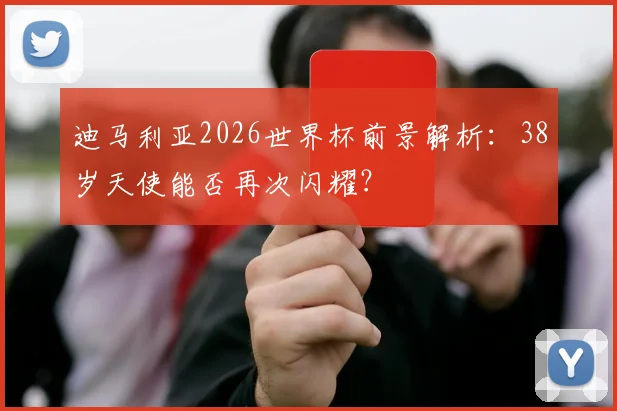 迪马利亚2026世界杯前景解析：38岁天使能否再次闪耀？
